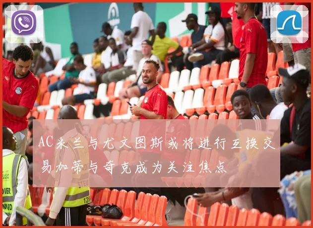 AC米兰与尤文图斯或将进行互换交易加蒂与奇克成为关注焦点
