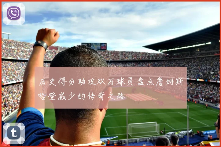 历史得分助攻双万球员盘点詹姆斯哈登威少的传奇之路