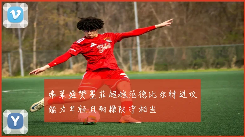 弗莱盛赞墨菲超越范德比尔特进攻能力年轻且耐操防守相当