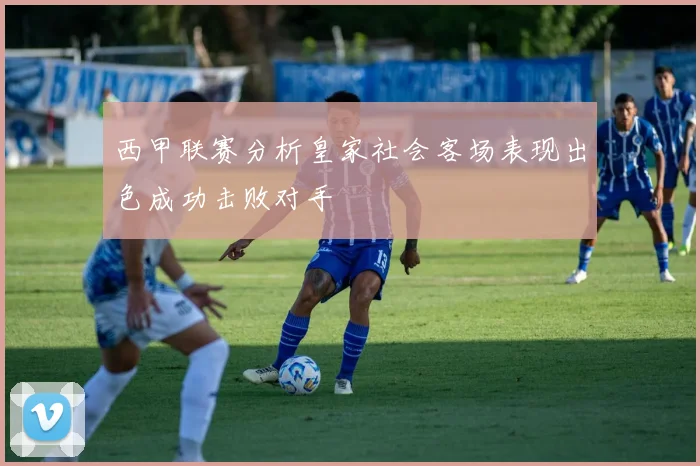 西甲联赛分析皇家社会客场表现出色成功击败对手