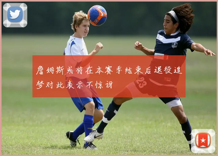 詹姆斯或将在本赛季结束后退役追梦对此表示不惊讶