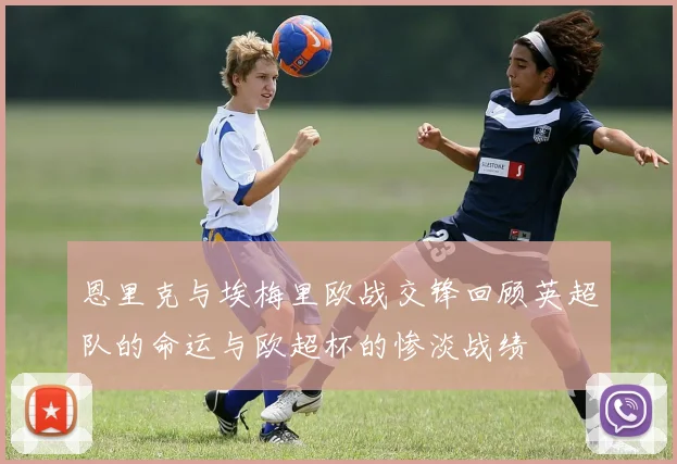 恩里克与埃梅里欧战交锋回顾英超队的命运与欧超杯的惨淡战绩