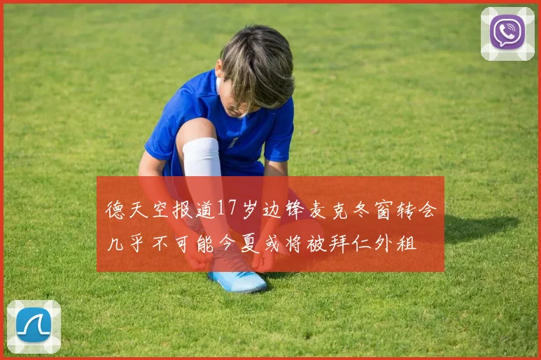 德天空报道17岁边锋麦克冬窗转会几乎不可能今夏或将被拜仁外租