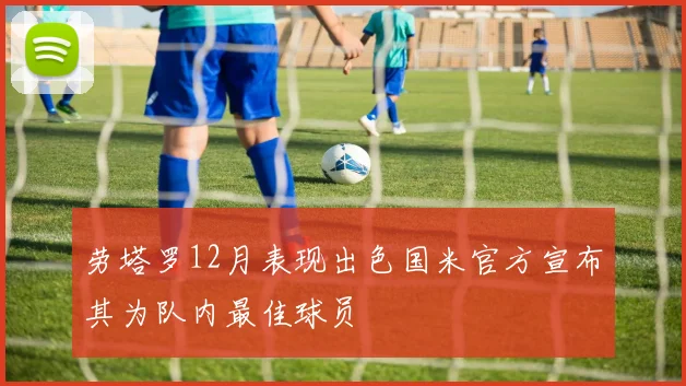 劳塔罗12月表现出色国米官方宣布其为队内最佳球员
