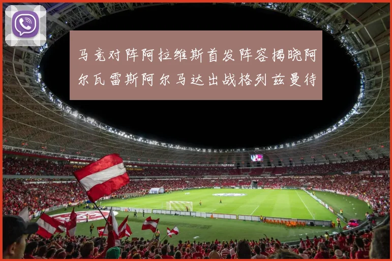 马竞对阵阿拉维斯首发阵容揭晓阿尔瓦雷斯阿尔马达出战格列兹曼待命
