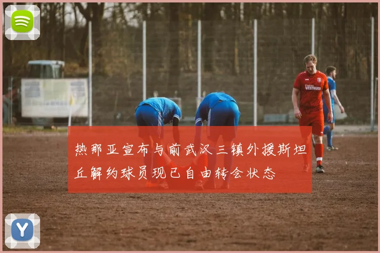 热那亚宣布与前武汉三镇外援斯坦丘解约球员现已自由转会状态