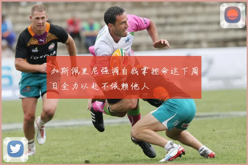 加斯佩里尼强调自我掌控命运下周日全力以赴不依赖他人