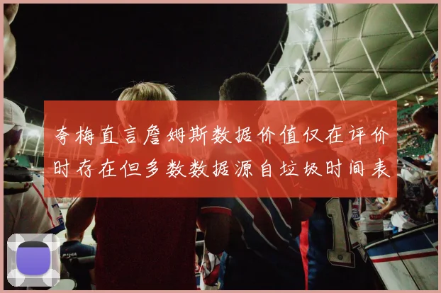 夸梅直言詹姆斯数据价值仅在评价时存在但多数数据源自垃圾时间表现