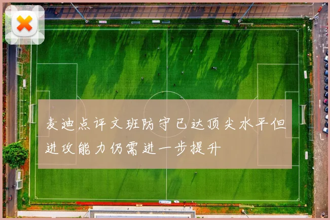 麦迪点评文班防守已达顶尖水平但进攻能力仍需进一步提升