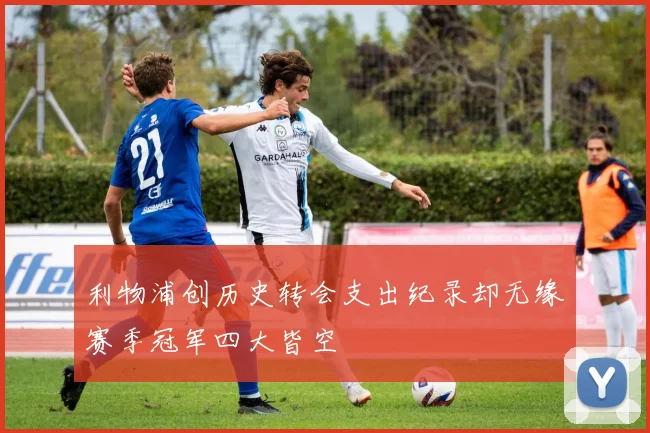 利物浦创历史转会支出纪录却无缘赛季冠军四大皆空