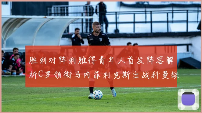 胜利对阵利雅得青年人首发阵容解析C罗领衔马内菲利克斯出战科曼缺席