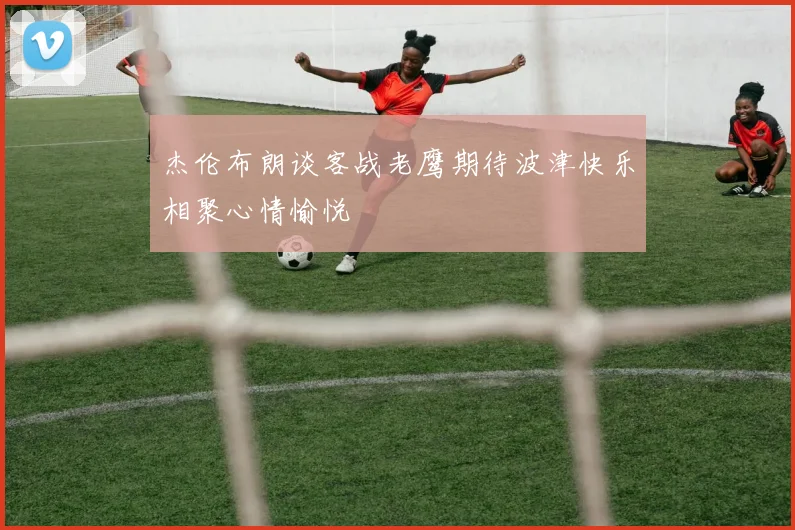 杰伦布朗谈客战老鹰期待波津快乐相聚心情愉悦