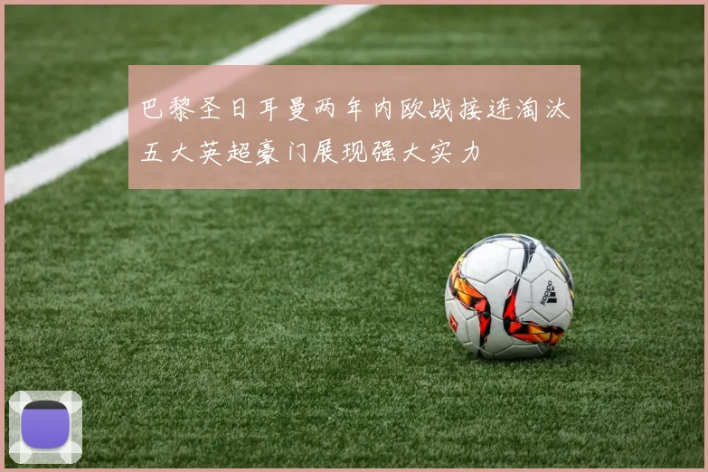 巴黎圣日耳曼两年内欧战接连淘汰五大英超豪门展现强大实力