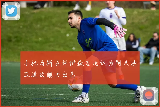 小托马斯点评伊森言论认为阿夫迪亚进攻能力出色