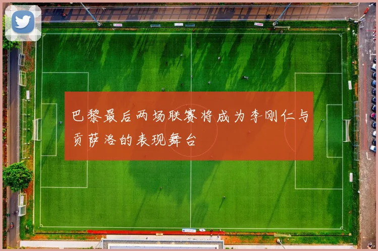 巴黎最后两场联赛将成为李刚仁与贡萨洛的表现舞台