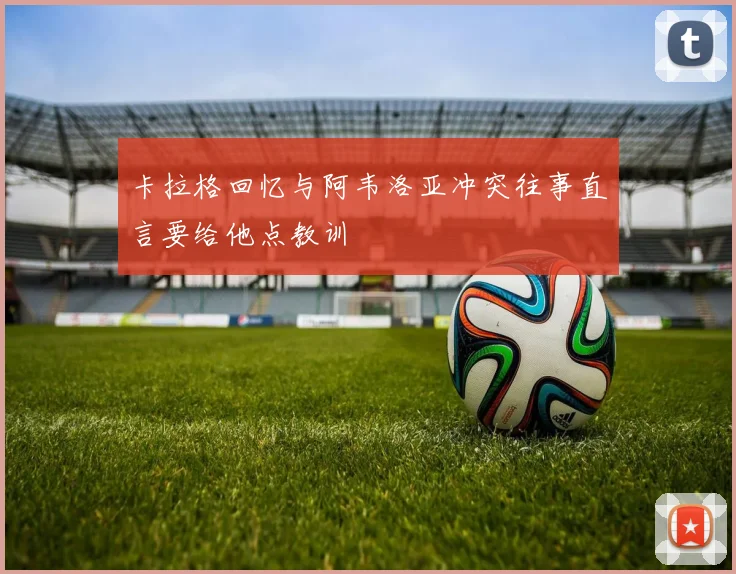 卡拉格回忆与阿韦洛亚冲突往事直言要给他点教训