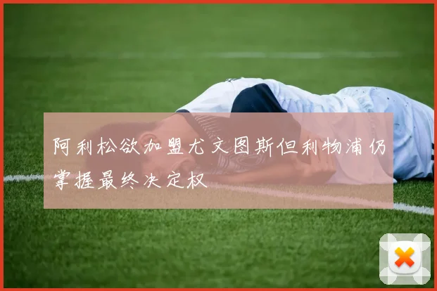 阿利松欲加盟尤文图斯但利物浦仍掌握最终决定权